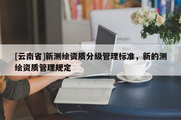 [云南省]新測繪資質分級管理標準，新的測繪資質管理規定