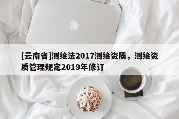 [云南省]測繪法2017測繪資質，測繪資質管理規定2019年修訂