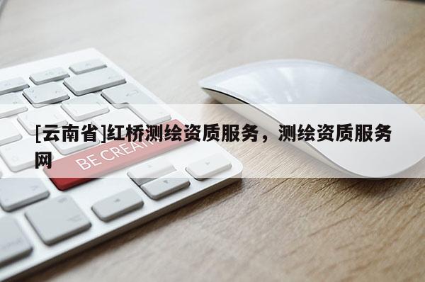 [云南省]紅橋測繪資質服務，測繪資質服務網