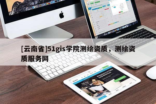 [云南省]51gis學院測繪資質，測繪資質服務網