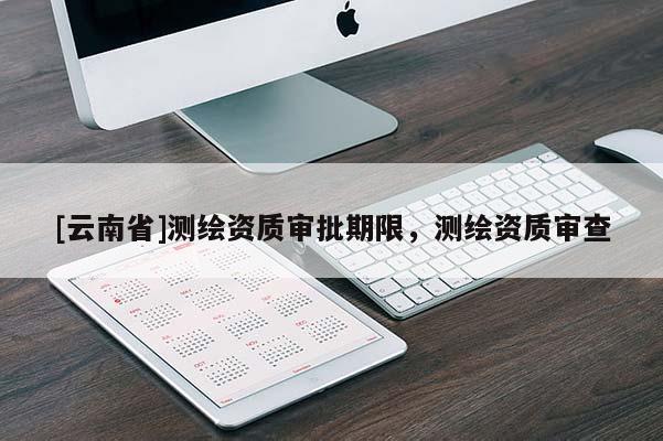 [云南省]測繪資質審批期限，測繪資質審查