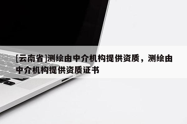[云南省]測繪由中介機構提供資質，測繪由中介機構提供資質證書