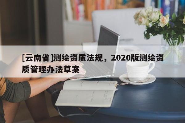 [云南省]測繪資質法規，2020版測繪資質管理辦法草案