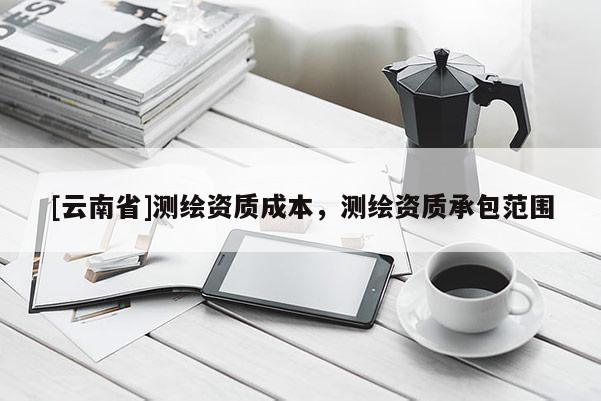 [云南省]測繪資質成本，測繪資質承包范圍