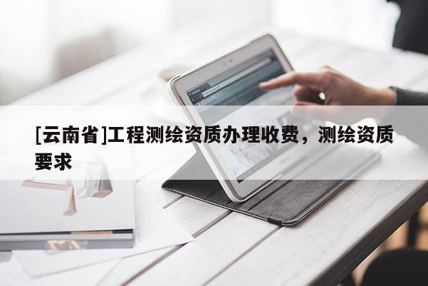 [云南省]工程測繪資質辦理收費，測繪資質要求