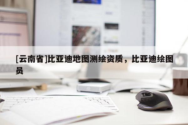 [云南省]比亞迪地圖測(cè)繪資質(zhì)，比亞迪繪圖員