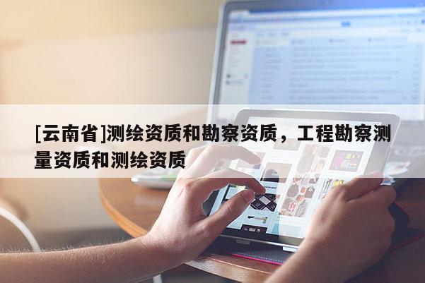 [云南省]測繪資質和勘察資質，工程勘察測量資質和測繪資質