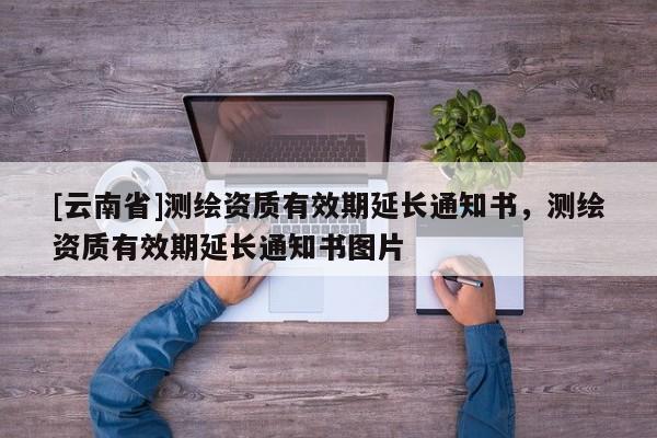 [云南省]測繪資質有效期延長通知書，測繪資質有效期延長通知書圖片
