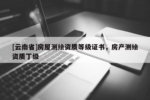 [云南省]房屋測繪資質(zhì)等級證書，房產(chǎn)測繪資質(zhì)丁級