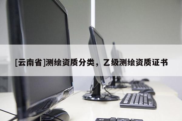 [云南省]測繪資質分類，乙級測繪資質證書