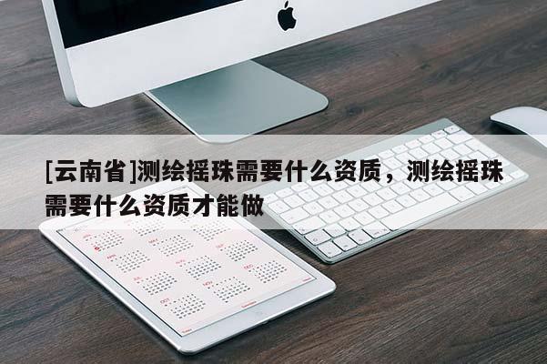 [云南省]測繪搖珠需要什么資質，測繪搖珠需要什么資質才能做