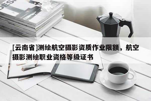 [云南省]測繪航空攝影資質作業限額，航空攝影測繪職業資格等級證書