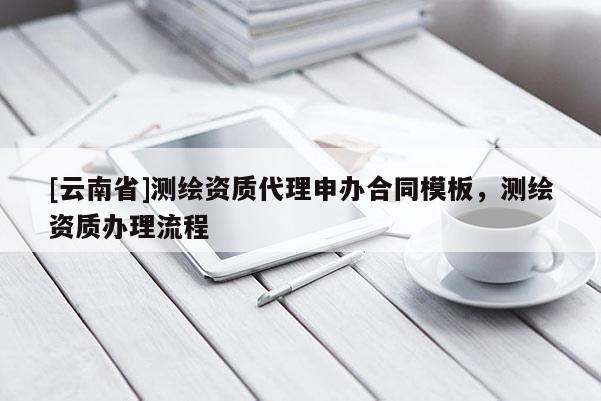 [云南省]測繪資質代理申辦合同模板，測繪資質辦理流程
