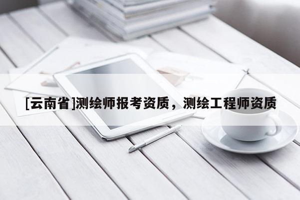 [云南省]測繪師報考資質，測繪工程師資質