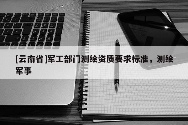 [云南省]軍工部門測繪資質要求標準，測繪軍事