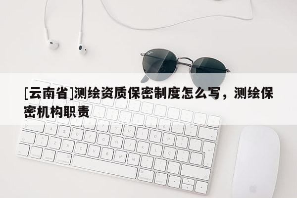 [云南省]測繪資質(zhì)保密制度怎么寫，測繪保密機(jī)構(gòu)職責(zé)