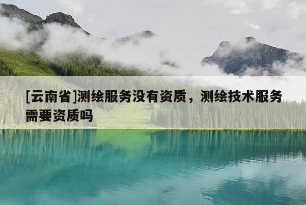 [云南省]測(cè)繪服務(wù)沒(méi)有資質(zhì)，測(cè)繪技術(shù)服務(wù)需要資質(zhì)嗎