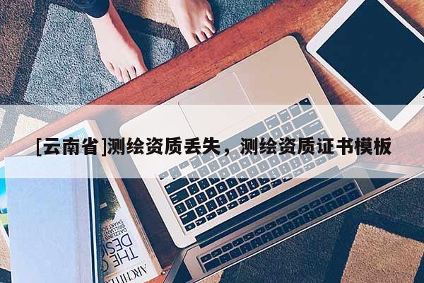 [云南省]測繪資質丟失，測繪資質證書模板