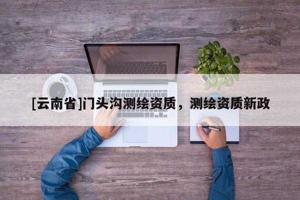 [云南省]門頭溝測繪資質，測繪資質新政