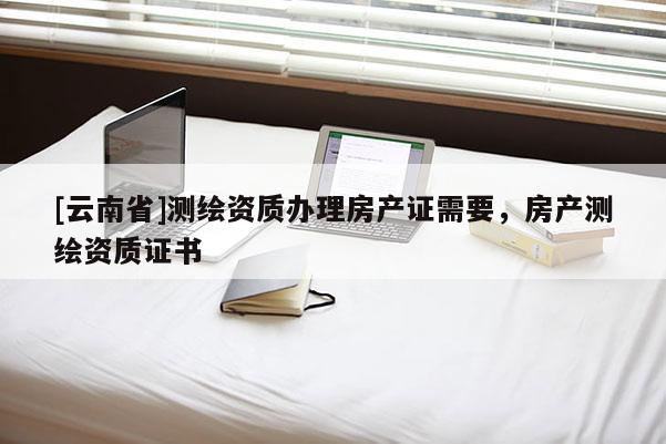 [云南省]測繪資質辦理房產證需要，房產測繪資質證書