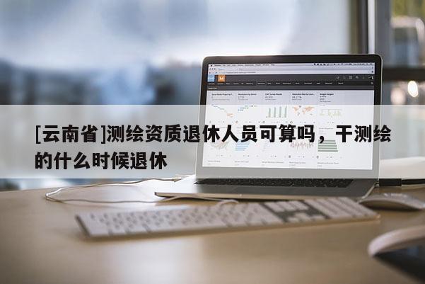 [云南省]測繪資質退休人員可算嗎，干測繪的什么時候退休