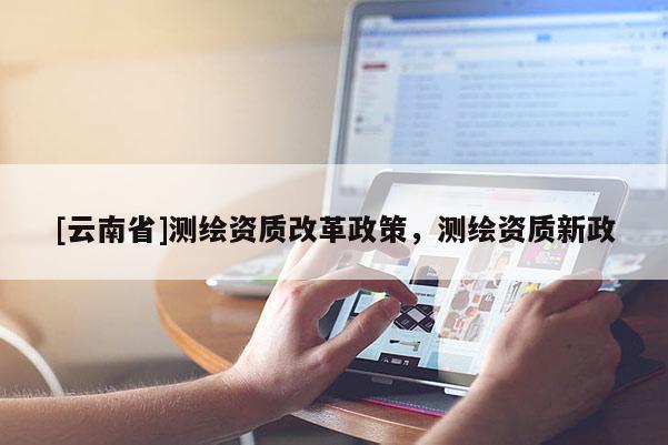 [云南省]測繪資質改革政策，測繪資質新政