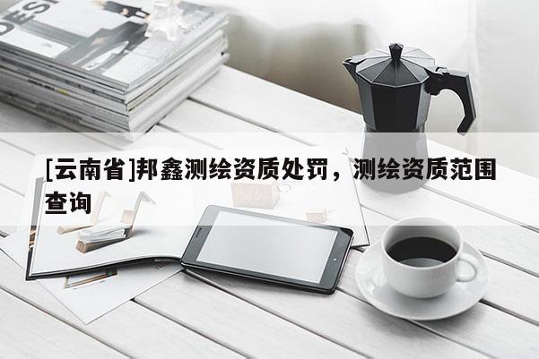 [云南省]邦鑫測繪資質處罰，測繪資質范圍查詢