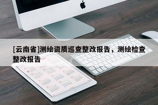 [云南省]測繪資質巡查整改報告，測繪檢查整改報告
