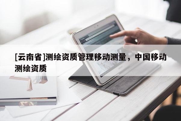 [云南省]測繪資質管理移動測量，中國移動測繪資質
