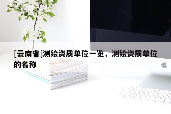 [云南省]測繪資質單位一覽，測繪資質單位的名稱