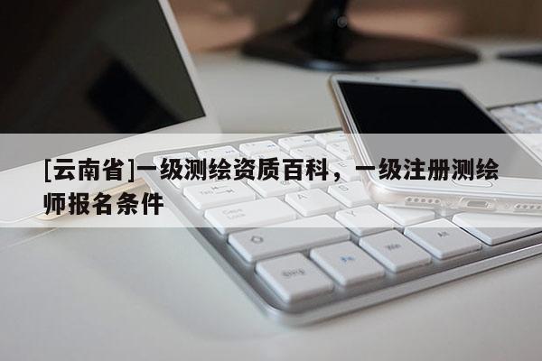 [云南省]一級測繪資質百科，一級注冊測繪師報名條件
