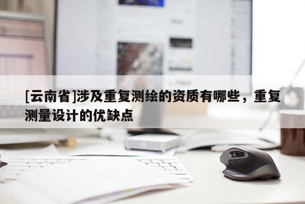 [云南省]涉及重復(fù)測(cè)繪的資質(zhì)有哪些，重復(fù)測(cè)量設(shè)計(jì)的優(yōu)缺點(diǎn)