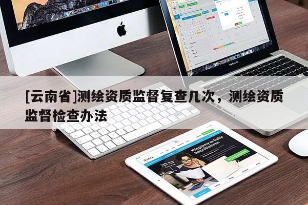 [云南省]測(cè)繪資質(zhì)監(jiān)督復(fù)查幾次，測(cè)繪資質(zhì)監(jiān)督檢查辦法