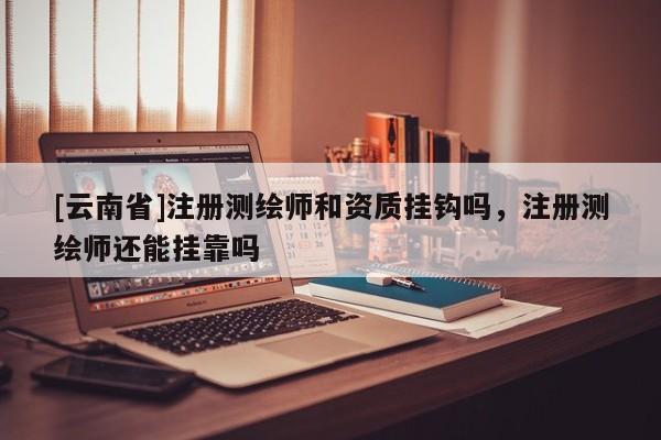 [云南省]注冊測繪師和資質掛鉤嗎，注冊測繪師還能掛靠嗎