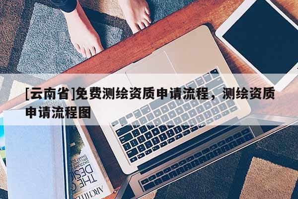 [云南省]免費測繪資質申請流程，測繪資質申請流程圖