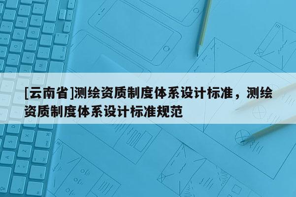 [云南省]測繪資質制度體系設計標準，測繪資質制度體系設計標準規范