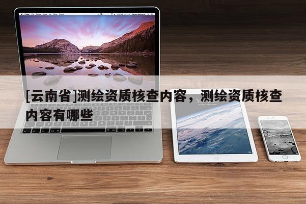 [云南省]測(cè)繪資質(zhì)核查內(nèi)容，測(cè)繪資質(zhì)核查內(nèi)容有哪些