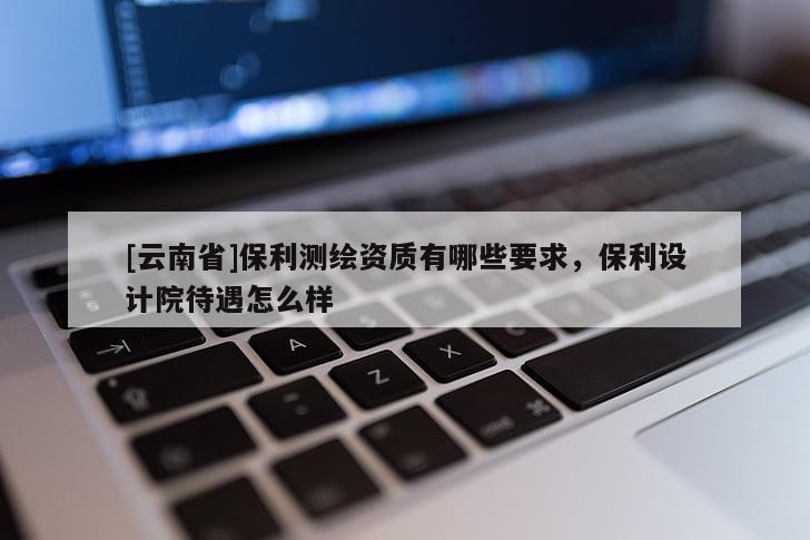 [云南省]保利測繪資質有哪些要求，保利設計院待遇怎么樣
