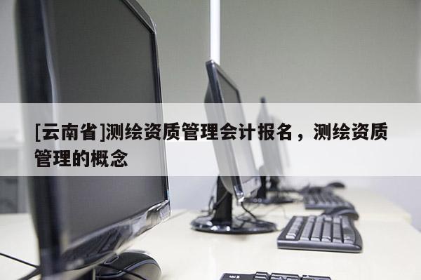 [云南省]測(cè)繪資質(zhì)管理會(huì)計(jì)報(bào)名，測(cè)繪資質(zhì)管理的概念