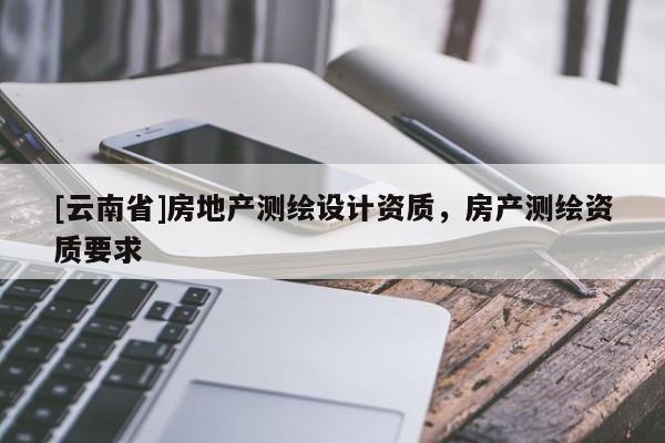 [云南省]房地產測繪設計資質，房產測繪資質要求