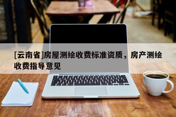 [云南省]房屋測繪收費標準資質(zhì)，房產(chǎn)測繪收費指導(dǎo)意見