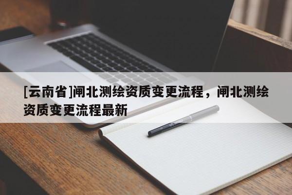 [云南省]閘北測繪資質變更流程，閘北測繪資質變更流程最新