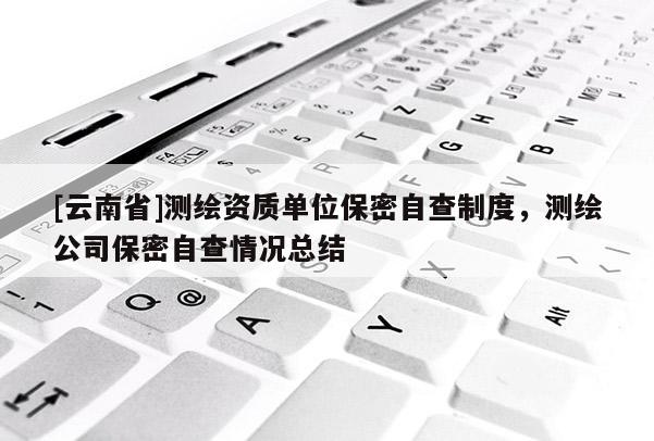 [云南省]測繪資質(zhì)單位保密自查制度，測繪公司保密自查情況總結(jié)