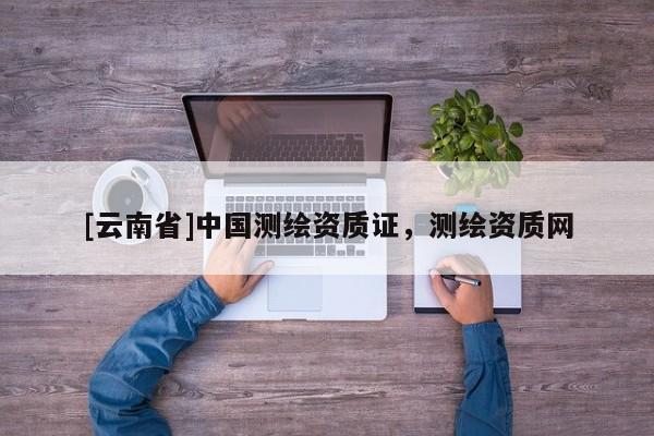 [云南省]中國測繪資質證，測繪資質網