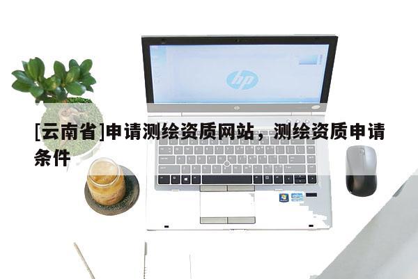[云南省]申請測繪資質網站，測繪資質申請條件