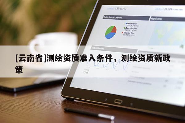 [云南省]測繪資質準入條件，測繪資質新政策