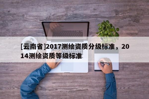 [云南省]2017測繪資質分級標準，2014測繪資質等級標準