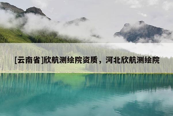 [云南省]欣航測繪院資質(zhì)，河北欣航測繪院