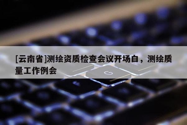 [云南省]測繪資質檢查會議開場白，測繪質量工作例會