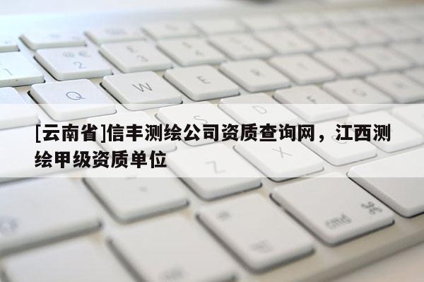 [云南省]信豐測繪公司資質查詢網，江西測繪甲級資質單位